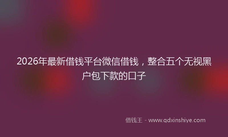 2026年最新借钱平台微信借钱，整合五个无视黑户包下款的口子