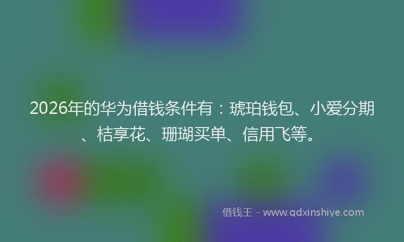 2026年的华为借钱条件有:琥珀钱包、小爱分期、桔享花、珊瑚买单、信用飞等。