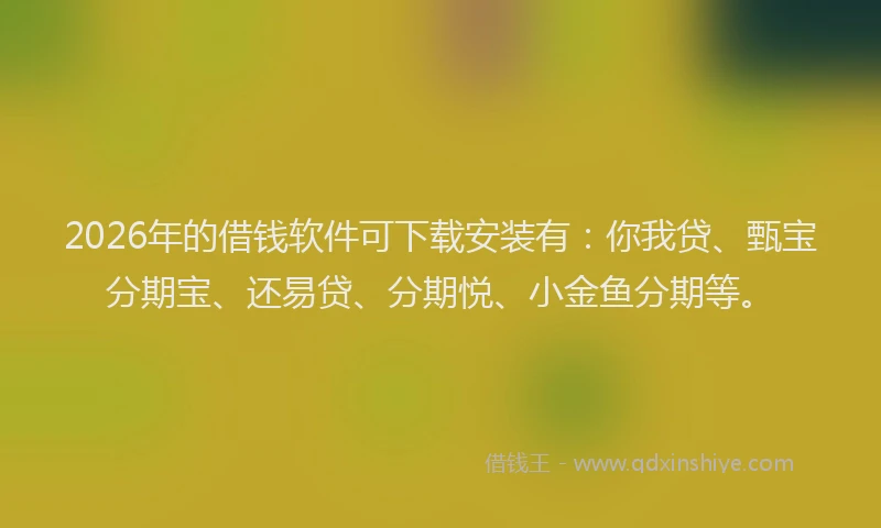 2026年的借钱软件可下载安装有：你我贷、甄宝分期宝、还易贷、分期悦、小金鱼分期等。