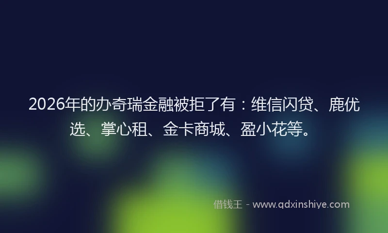 2026年的办奇瑞金融被拒了有：维信闪贷、鹿优选、掌心租、金卡商城、盈小花等。