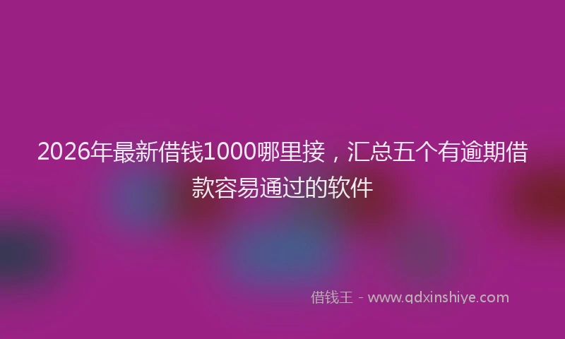 2026年最新借钱1000哪里接，汇总五个有逾期借款容易通过的软件