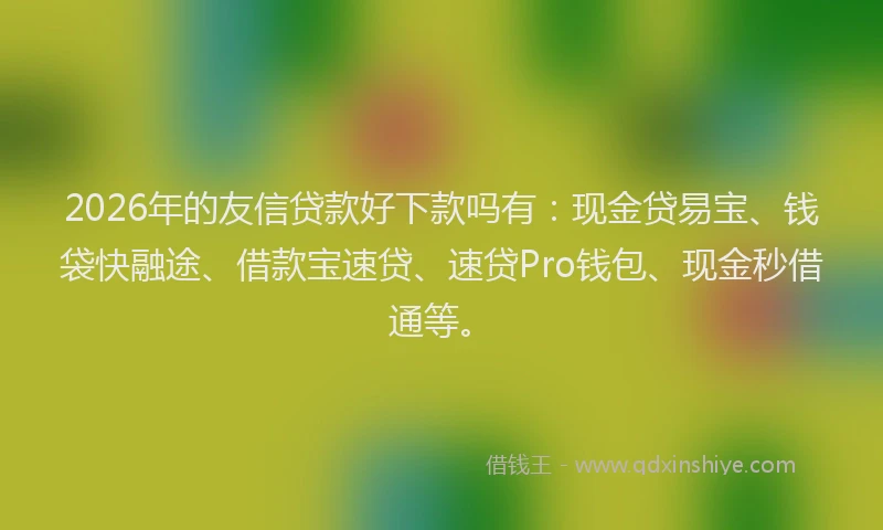 2026年的友信贷款好下款吗有：现金贷易宝、钱袋快融途、借款宝速贷、速贷Pro钱包、现金秒借通等。