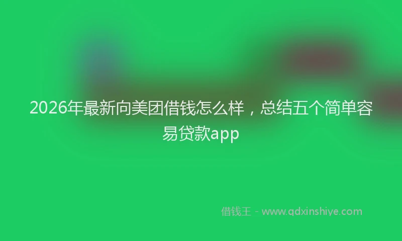2026年最新向美团借钱怎么样，总结五个简单容易贷款app