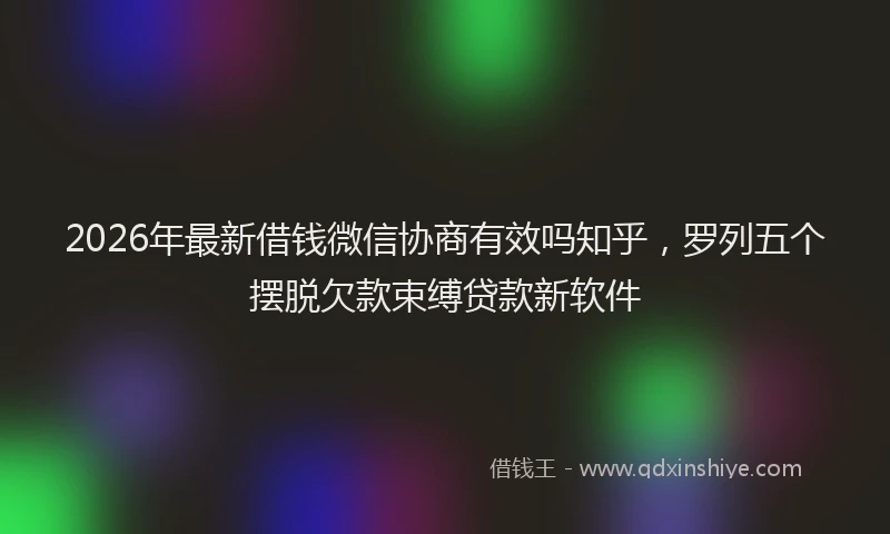 2026年最新借钱微信协商有效吗知乎,罗列五个摆脱欠款束缚贷款新软件