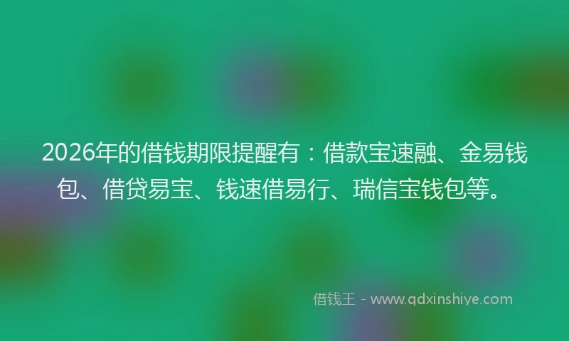 2026年的借钱期限提醒有：借款宝速融、金易钱包、借贷易宝、钱速借易行、瑞信宝钱包等。