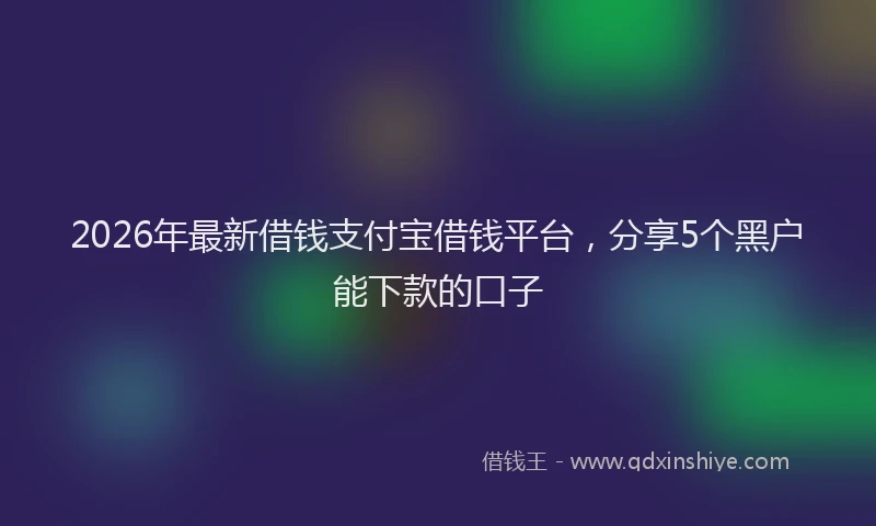 2026年最新借钱支付宝借钱平台，分享5个黑户能下款的口子