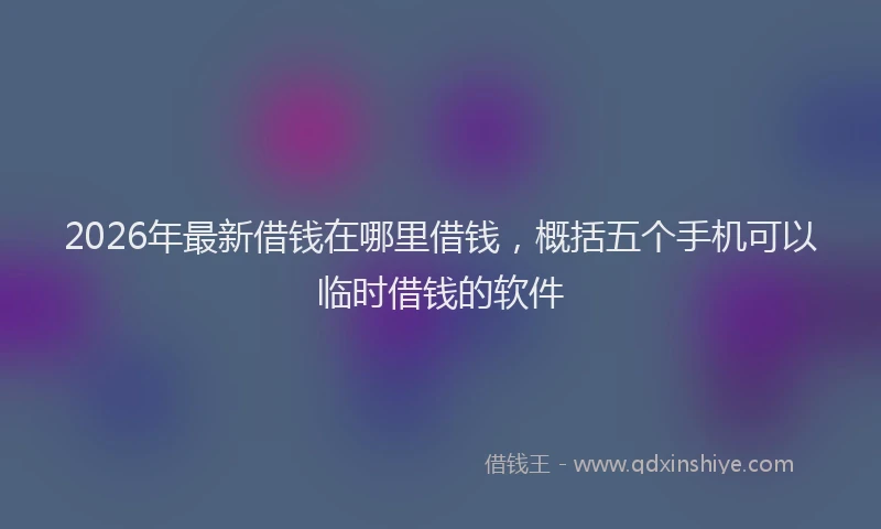 2026年最新借钱在哪里借钱,概括五个手机可以临时借钱的软件