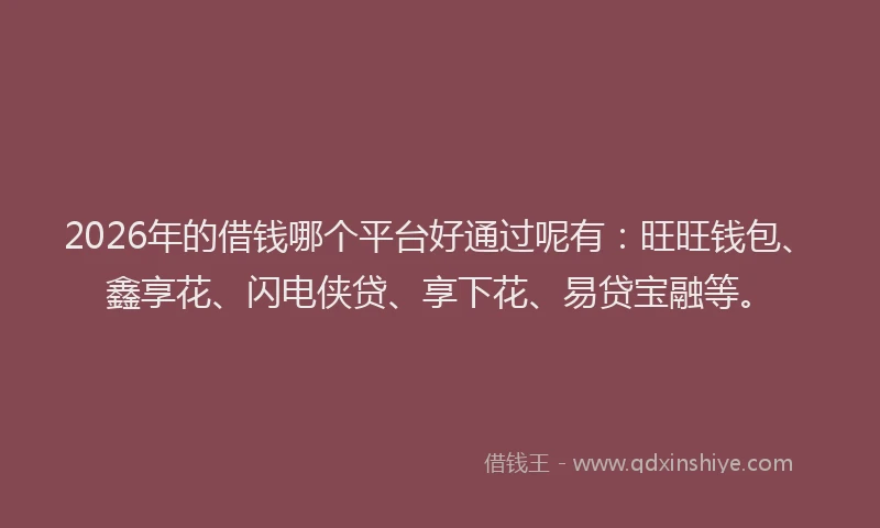 2026年的借钱哪个平台好通过呢有:旺旺钱包、鑫享花、闪电侠贷、享下花、易贷宝融等。