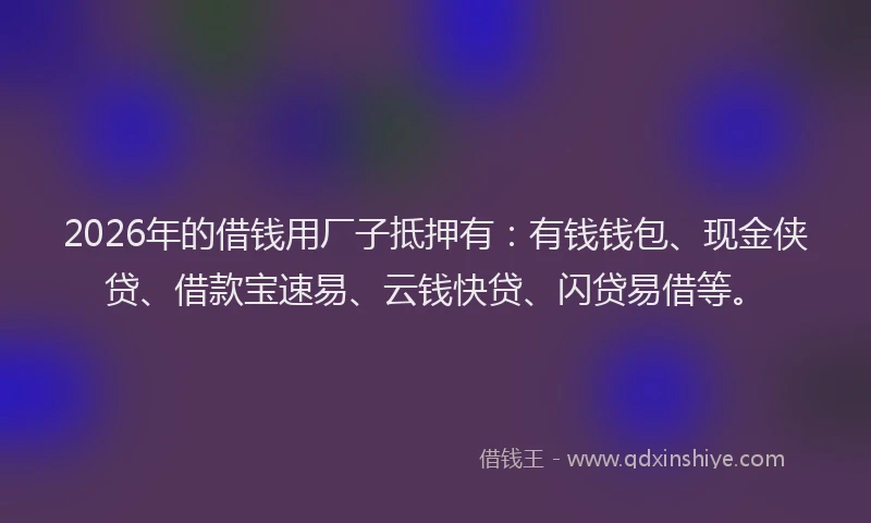 2026年的借钱用厂子抵押有:有钱钱包、现金侠贷、借款宝速易、云钱快贷、闪贷易借等。