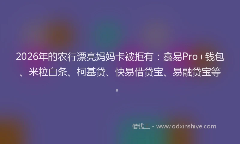 2026年的农行漂亮妈妈卡被拒有：鑫易Pro+钱包、米粒白条、柯基贷、快易借贷宝、易融贷宝等。