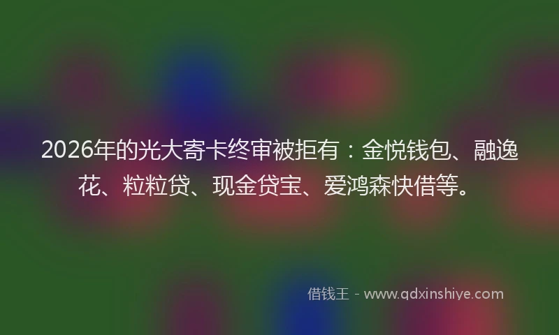 2026年的光大寄卡终审被拒有：金悦钱包、融逸花、粒粒贷、现金贷宝、爱鸿森快借等。