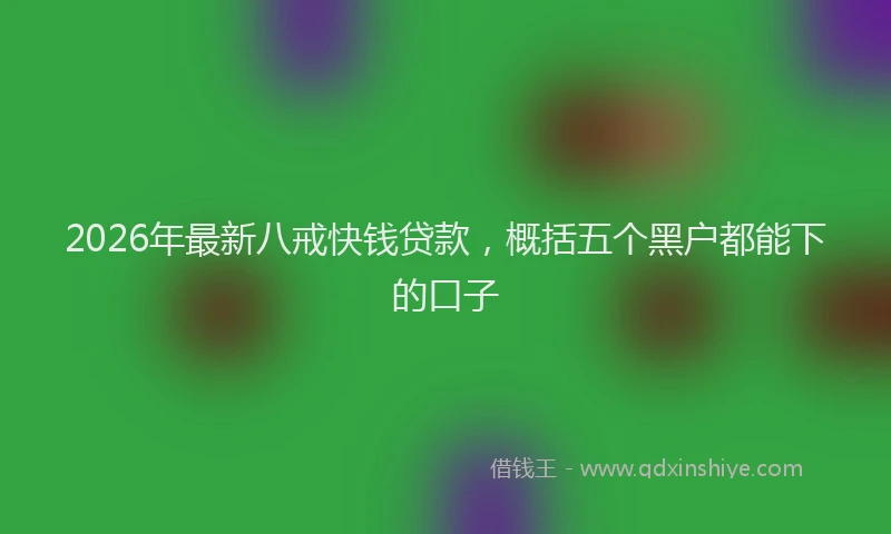 2026年最新八戒快钱贷款，概括五个黑户都能下的口子