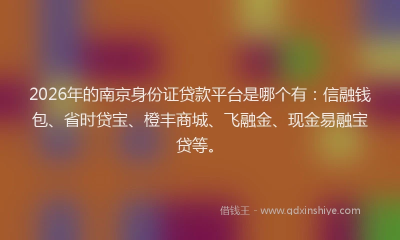 2026年的南京身份证贷款平台是哪个有：信融钱包、省时贷宝、橙丰商城、飞融金、现金易融宝贷等。