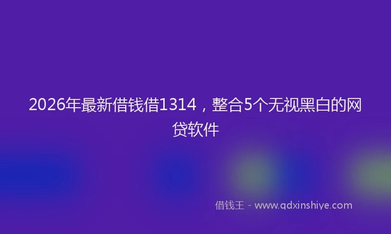 2026年最新借钱借1314，整合5个无视黑白的网贷软件