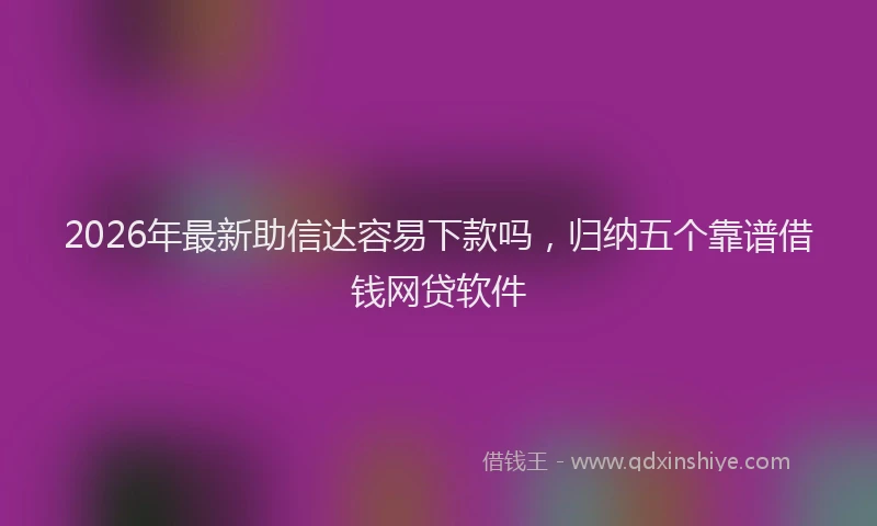 2026年最新助信达容易下款吗,归纳五个靠谱借钱网贷软件