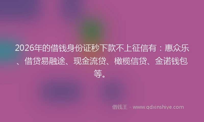 2026年的借钱身份证秒下款不上征信有：惠众乐、借贷易融途、现金流贷、橄榄信贷、金诺钱包等。