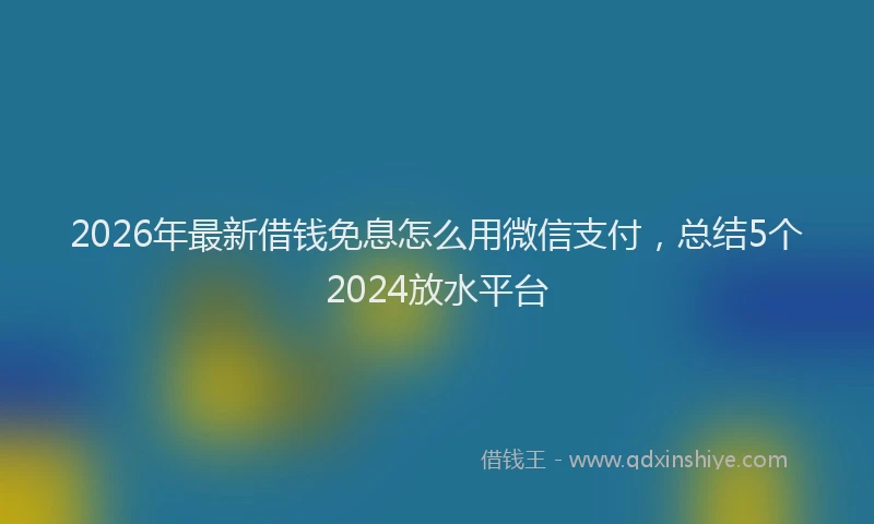 2026年最新借钱免息怎么用微信支付，总结5个2024放水平台