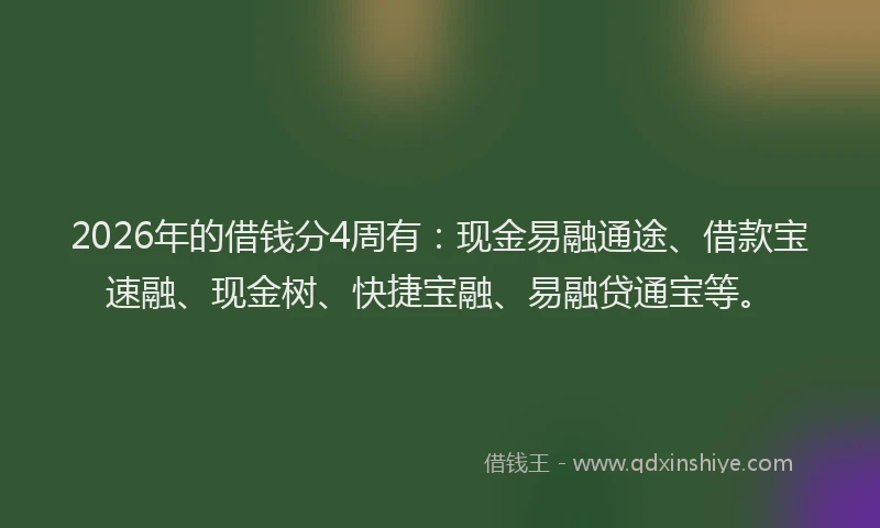 2026年的借钱分4周有:现金易融通途、借款宝速融、现金树、快捷宝融、易融贷通宝等。