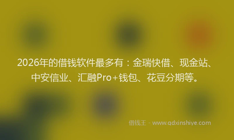 2026年的借钱软件最多有：金瑞快借、现金站、中安信业、汇融Pro+钱包、花豆分期等。