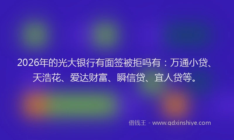 2026年的光大银行有面签被拒吗有：万通小贷、天浩花、爱达财富、瞬信贷、宜人贷等。