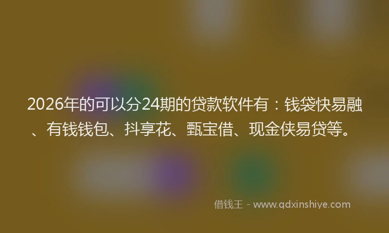2026年的可以分24期的贷款软件有：钱袋快易融、有钱钱包、抖享花、甄宝借、现金侠易贷等。