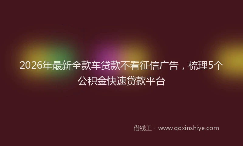 2026年最新全款车贷款不看征信广告，梳理5个公积金快速贷款平台