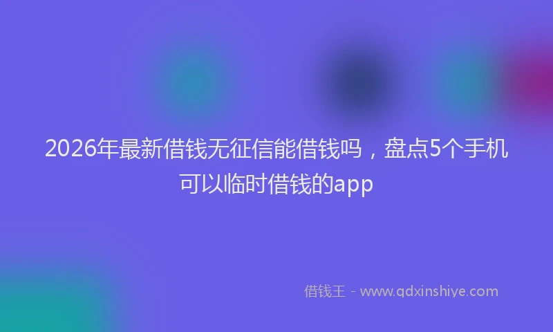 2026年最新借钱无征信能借钱吗，盘点5个手机可以临时借钱的app