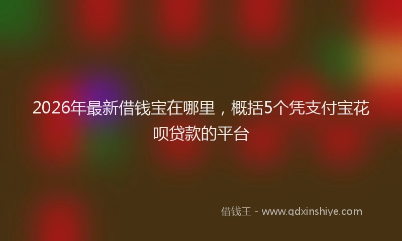 2026年最新借钱宝在哪里,概括5个凭支付宝花呗贷款的平台