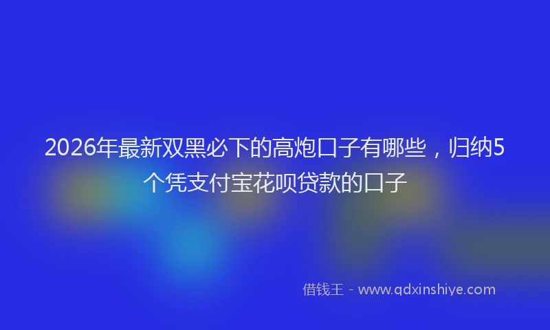 2026年最新双黑必下的高炮口子有哪些,归纳5个凭支付宝花呗贷款的口子