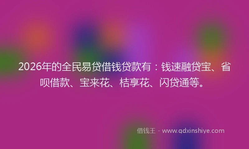 2026年的全民易贷借钱贷款有:钱速融贷宝、省呗借款、宝来花、桔享花、闪贷通等。