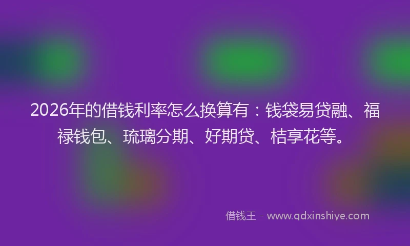 2026年的借钱利率怎么换算有:钱袋易贷融、福禄钱包、琉璃分期、好期贷、桔享花等。