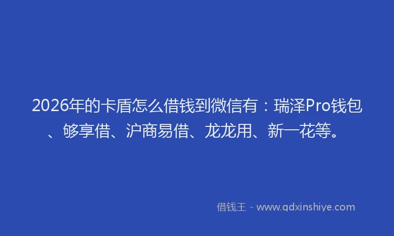 2026年的卡盾怎么借钱到微信有：瑞泽Pro钱包、够享借、沪商易借、龙龙用、新一花等。