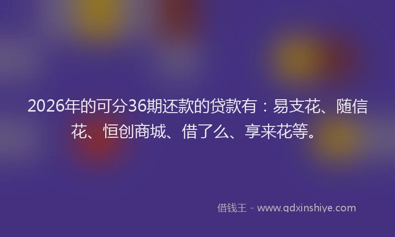 2026年的可分36期还款的贷款有:易支花、随信花、恒创商城、借了么、享来花等。