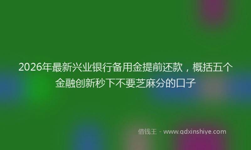2026年最新兴业银行备用金提前还款,概括五个金融创新秒下不要芝麻分的口子