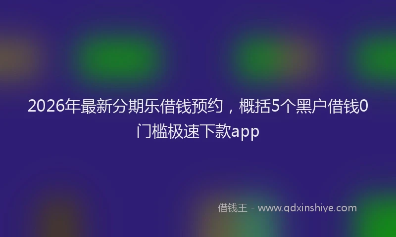 2026年最新分期乐借钱预约，概括5个黑户借钱0门槛极速下款app