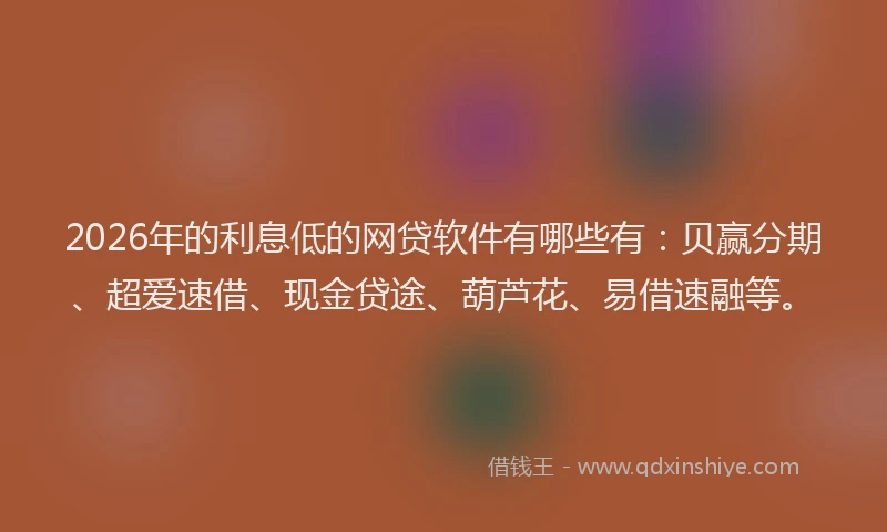 2026年的利息低的网贷软件有哪些有：贝赢分期、超爱速借、现金贷途、葫芦花、易借速融等。