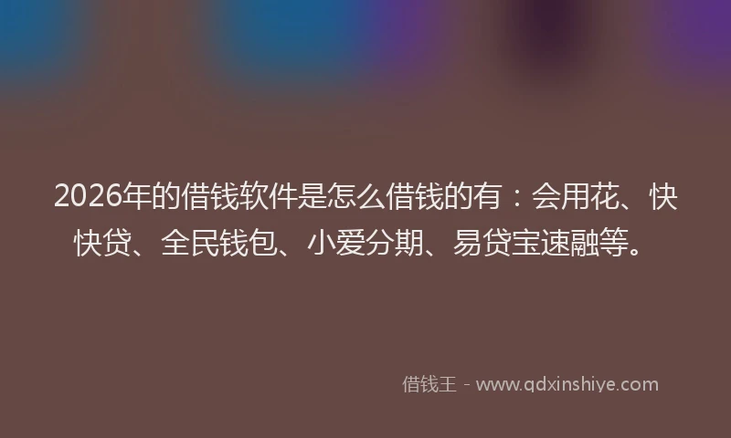 2026年的借钱软件是怎么借钱的有：会用花、快快贷、全民钱包、小爱分期、易贷宝速融等。
