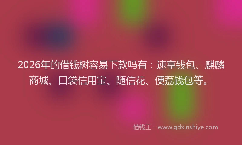 2026年的借钱树容易下款吗有:速享钱包、麒麟商城、口袋信用宝、随信花、便荔钱包等。