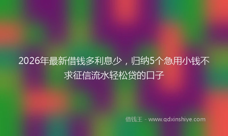 2026年最新借钱多利息少,归纳5个急用小钱不求征信流水轻松贷的口子