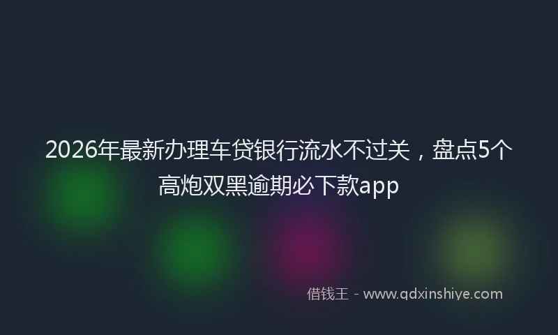2026年最新办理车贷银行流水不过关，盘点5个高炮双黑逾期必下款app