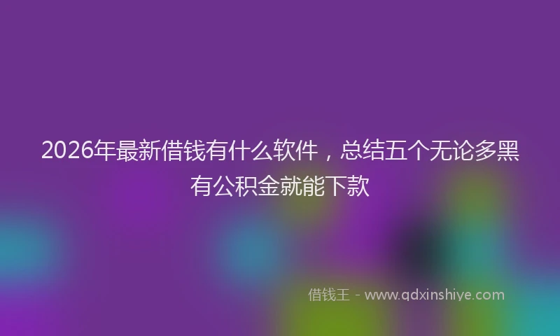 2026年最新借钱有什么软件，总结五个无论多黑有公积金就能下款