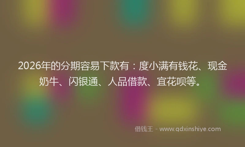 2026年的分期容易下款有：度小满有钱花、现金奶牛、闪银通、人品借款、宜花呗等。
