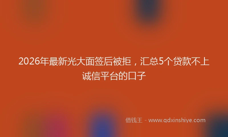 2026年最新光大面签后被拒，汇总5个贷款不上诚信平台的口子