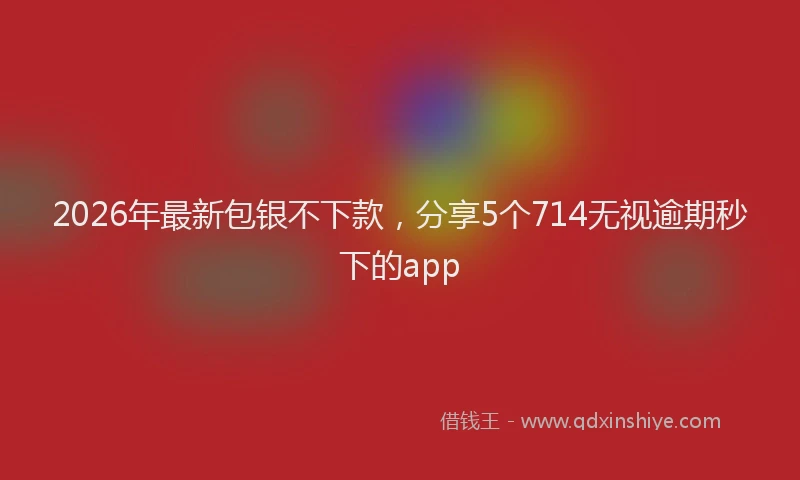 2026年最新包银不下款,分享5个714无视逾期秒下的app