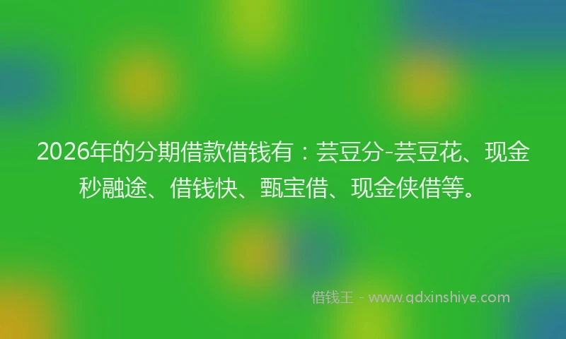 2026年的分期借款借钱有:芸豆分-芸豆花、现金秒融途、借钱快、甄宝借、现金侠借等。