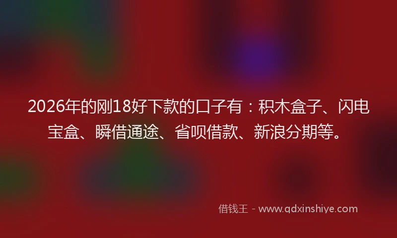 2026年的刚18好下款的口子有：积木盒子、闪电宝盒、瞬借通途、省呗借款、新浪分期等。