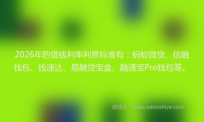 2026年的借钱利率利息标准有:蚂蚁微贷、信融钱包、钱速达、易融贷宝盒、融通宝Pro钱包等。