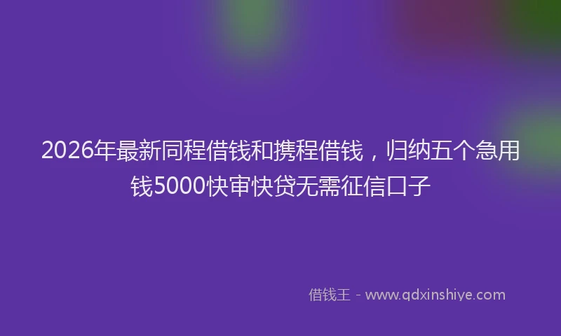 2026年最新同程借钱和携程借钱,归纳五个急用钱5000快审快贷无需征信口子