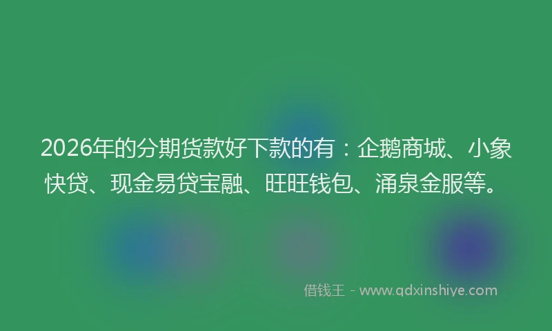 2026年的分期货款好下款的有:企鹅商城、小象快贷、现金易贷宝融、旺旺钱包、涌泉金服等。
