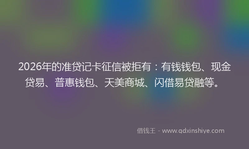 2026年的准贷记卡征信被拒有：有钱钱包、现金贷易、普惠钱包、天美商城、闪借易贷融等。